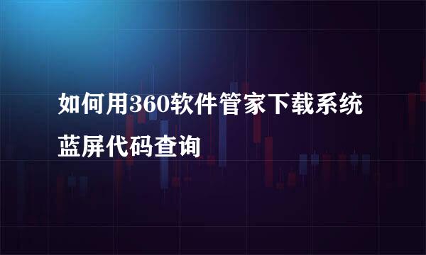 如何用360软件管家下载系统蓝屏代码查询