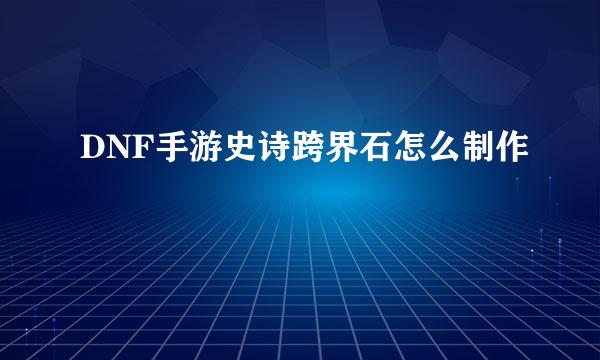 DNF手游史诗跨界石怎么制作