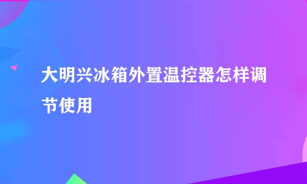 大明兴冰箱外置温控器怎样调节使用
