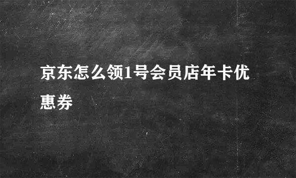 京东怎么领1号会员店年卡优惠券