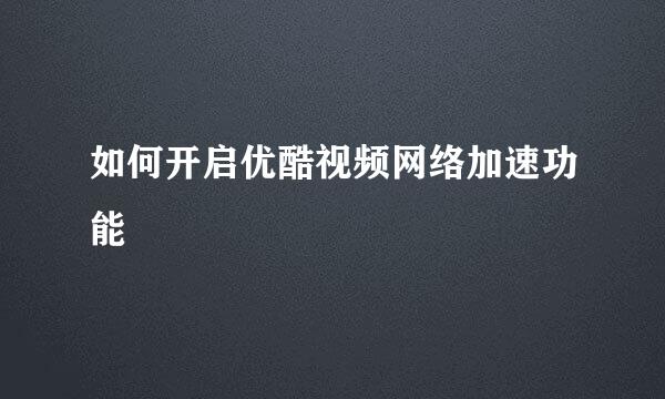 如何开启优酷视频网络加速功能