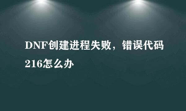 DNF创建进程失败,错误代码216怎么办