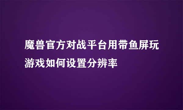 魔兽官方对战平台用带鱼屏玩游戏如何设置分辨率
