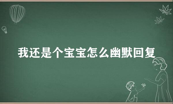 我还是个宝宝怎么幽默回复