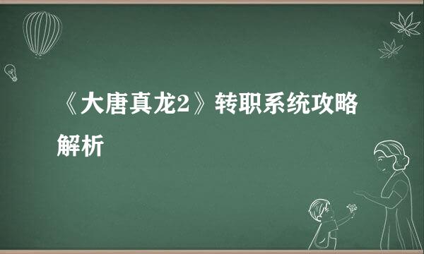 《大唐真龙2》转职系统攻略解析