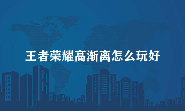 王者荣耀高渐离怎么玩好