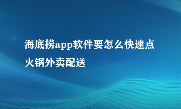 海底捞app软件要怎么快速点火锅外卖配送