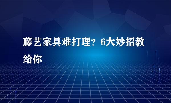 藤艺家具难打理？6大妙招教给你