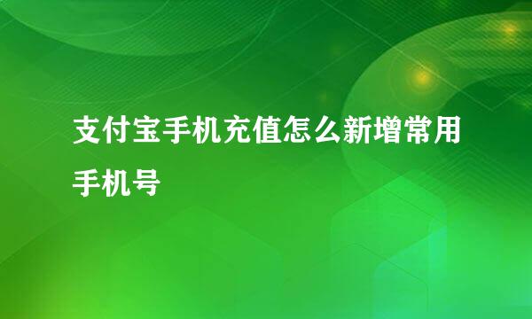 支付宝手机充值怎么新增常用手机号