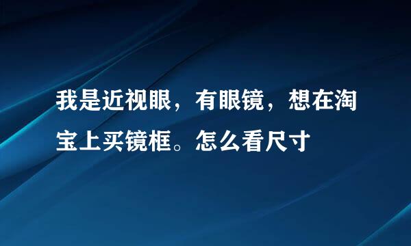 我是近视眼，有眼镜，想在淘宝上买镜框。怎么看尺寸