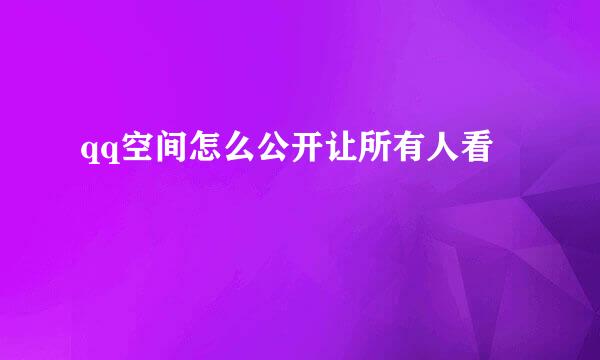 qq空间怎么公开让所有人看