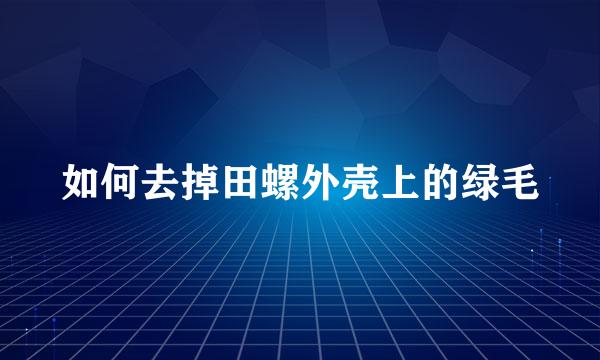 如何去掉田螺外壳上的绿毛