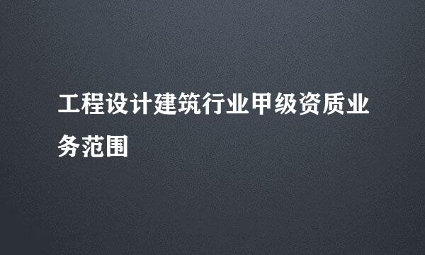 工程设计建筑行业甲级资质业务范围