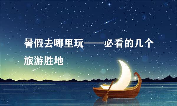 暑假去哪里玩——必看的几个旅游胜地