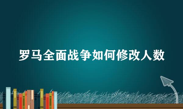 罗马全面战争如何修改人数
