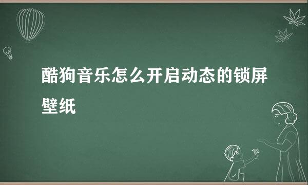 酷狗音乐怎么开启动态的锁屏壁纸