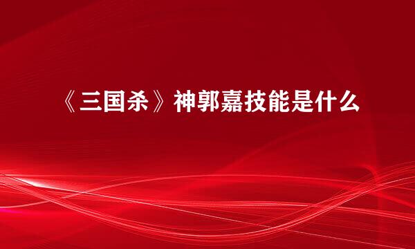 《三国杀》神郭嘉技能是什么
