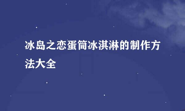 冰岛之恋蛋筒冰淇淋的制作方法大全