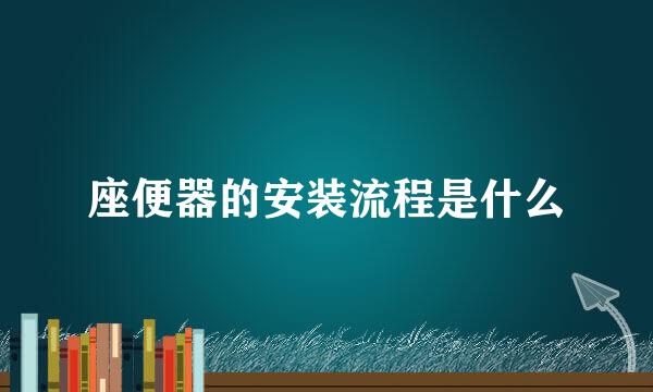 座便器的安装流程是什么