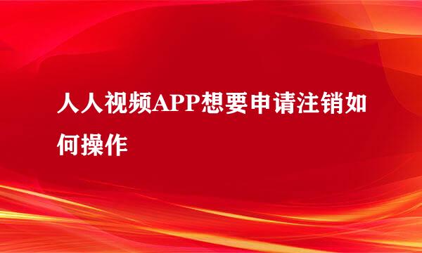 人人视频APP想要申请注销如何操作