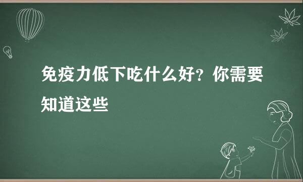 免疫力低下吃什么好?你需要知道这些
