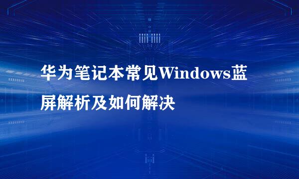 华为笔记本常见Windows蓝屏解析及如何解决