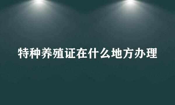 特种养殖证在什么地方办理