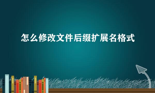 怎么修改文件后缀扩展名格式