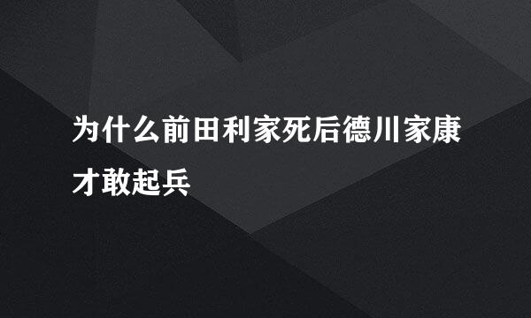 为什么前田利家死后德川家康才敢起兵