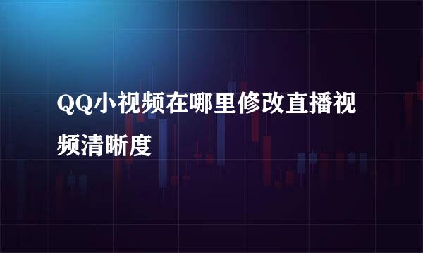 QQ小视频在哪里修改直播视频清晰度