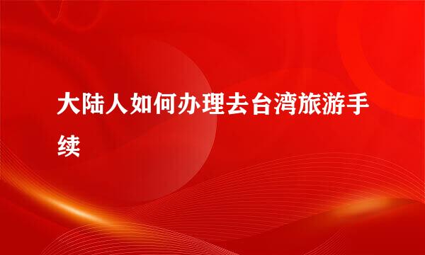 大陆人如何办理去台湾旅游手续