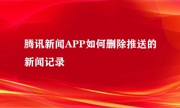 腾讯新闻APP如何删除推送的新闻记录