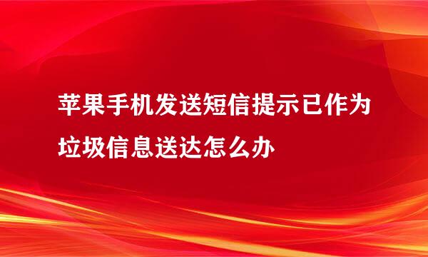 苹果手机发送短信提示已作为垃圾信息送达怎么办