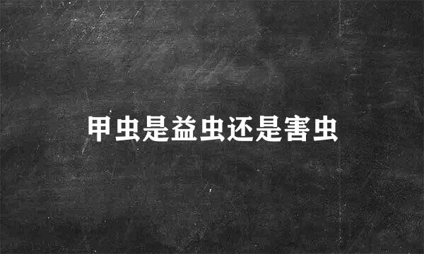 甲虫是益虫还是害虫