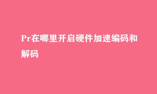 Pr在哪里开启硬件加速编码和解码
