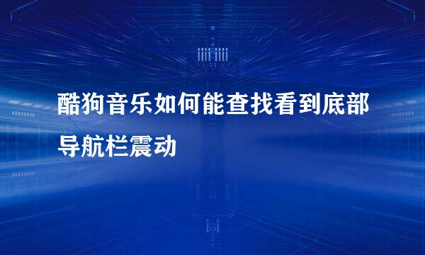 酷狗音乐如何能查找看到底部导航栏震动