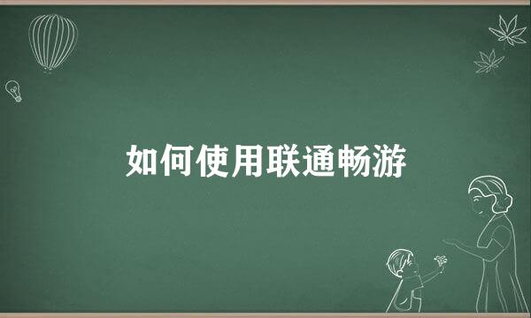 如何使用联通畅游