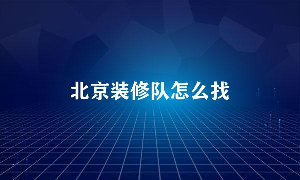 北京装修队怎么找