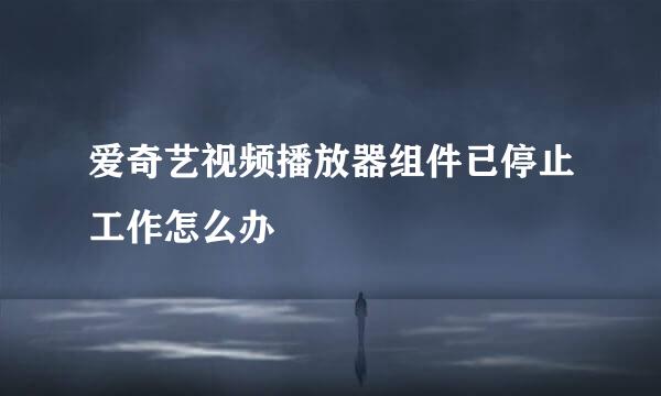 爱奇艺视频播放器组件已停止工作怎么办
