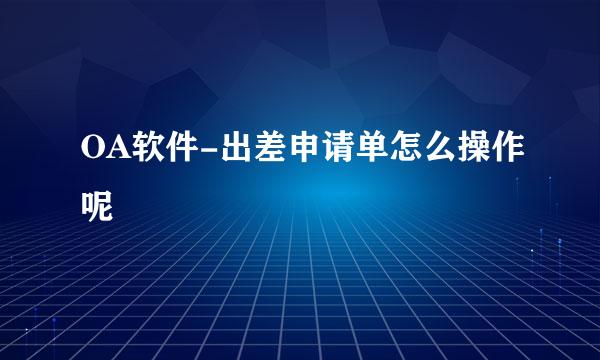 OA软件-出差申请单怎么操作呢