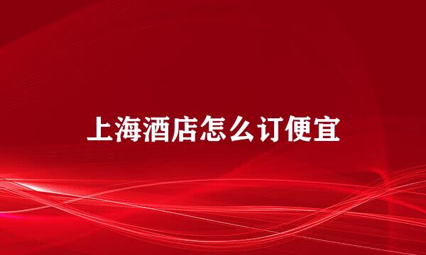 上海酒店怎么订便宜