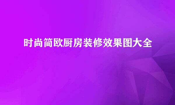 时尚简欧厨房装修效果图大全