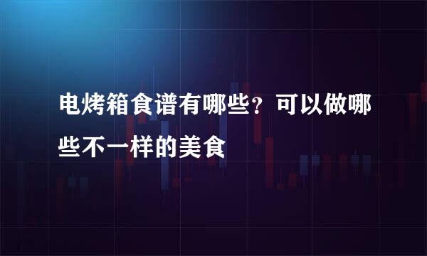电烤箱食谱有哪些?可以做哪些不一样的美食