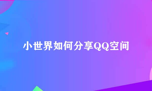 小世界如何分享QQ空间