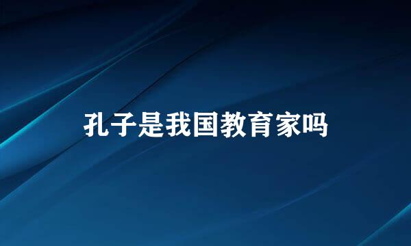 孔子是我国教育家吗