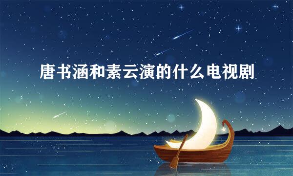 唐书涵和素云演的什么电视剧