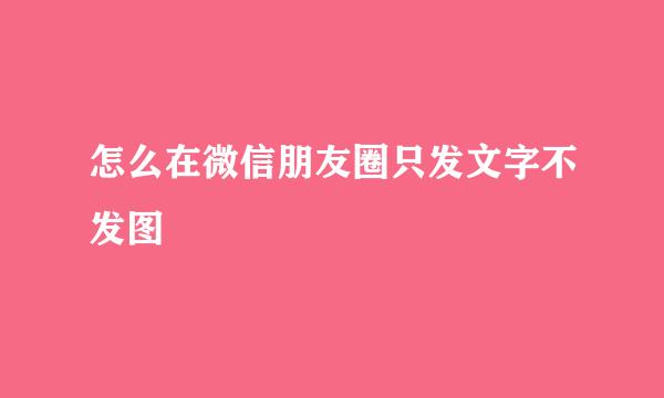 怎么在微信朋友圈只发文字不发图