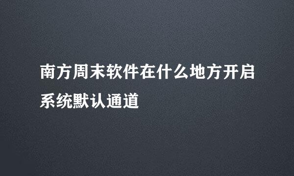 南方周末软件在什么地方开启系统默认通道