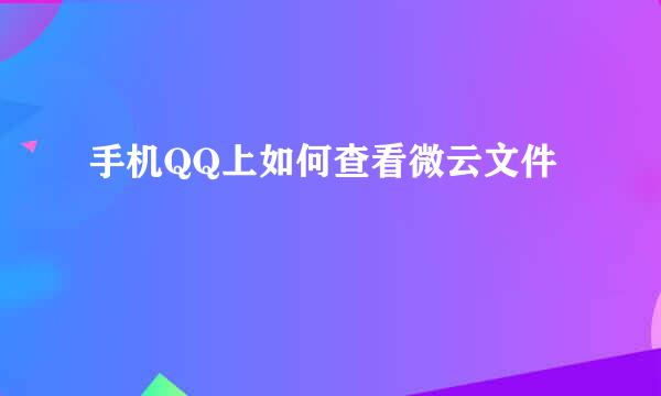 手机QQ上如何查看微云文件
