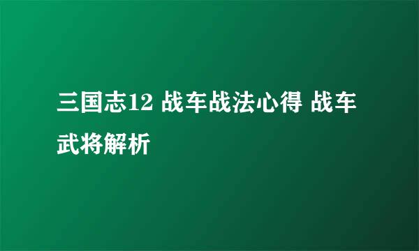 三国志12 战车战法心得 战车武将解析